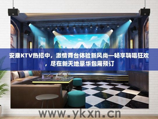安康KTV热招中，激情舞台体验新风尚—畅享嗨唱狂欢，尽在新天地豪华包厢预订
