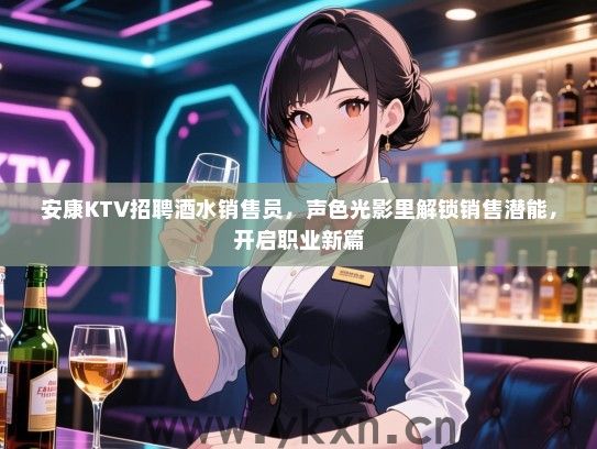 安康KTV招聘酒水销售员,声色光影里解锁销售潜能,开启职业新篇 安康KTV招聘酒水销售员,声色光影里解锁销售潜能,开启职业新篇